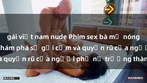 gái việt nam nude Phim sex bà mẹ nóng bỏng: Hành trình khám phá sự gợi cảm và quyến rũ của người phụ nữ trưởng thành.