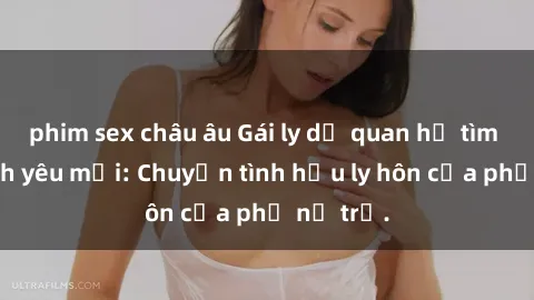 phim sex châu âu Gái ly dị quan hệ tìm kiếm tình yêu mới: Chuyện tình hậu ly hôn của phụ nữ trẻ.