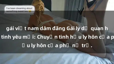 gái việt nam dâm đãng Gái ly dị quan hệ tìm kiếm tình yêu mới: Chuyện tình hậu ly hôn của phụ nữ trẻ.