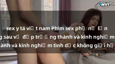 sex y tá việt nam Phim sex phụ nữ lớn tuổi: Sức hút đằng sau vẻ đẹp trưởng thành và kinh nghiệm tình dục không giới hạn