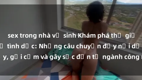 sex trong nhà vệ sinh Khám phá thế giới của phim sex nô lệ tình dục: Những câu chuyện đầy nổi dậy, gợi cảm và gây sốc đến từ ngành công nghiệp giải trí đen tối