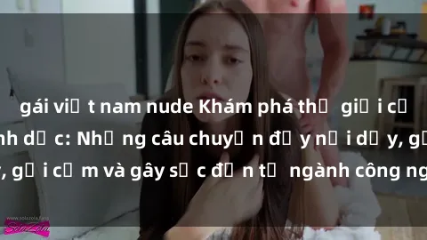 gái việt nam nude Khám phá thế giới của phim sex nô lệ tình dục: Những câu chuyện đầy nổi dậy, gợi cảm và gây sốc đến từ ngành công nghiệp giải trí đen tối