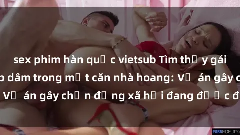 sex phim hàn quốc vietsub Tìm thấy gái bị trói và bị hiếp dâm trong một căn nhà hoang: Vụ án gây chấn động xã hội đang được điều tra vào.