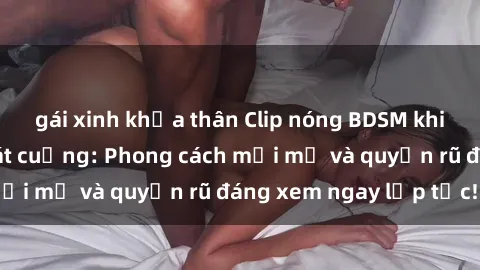 gái xinh khỏa thân Clip nóng BDSM khiến người xem phát cuồng: Phong cách mới mẻ và quyến rũ đáng xem ngay lập tức!