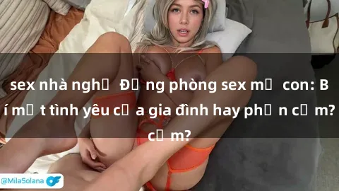 sex nhà nghỉ Động phòng sex mẹ con: Bí mật tình yêu của gia đình hay phản cảm?