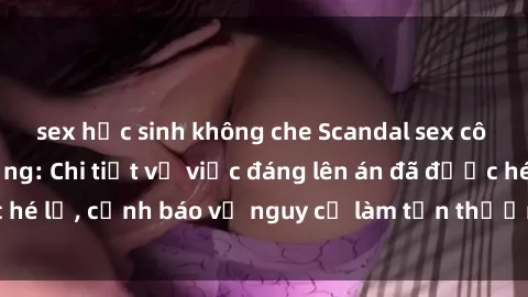 sex học sinh không che Scandal sex cô cháu gây chấn động: Chi tiết vụ việc đáng lên án đã được hé lộ, cảnh báo về nguy cơ làm tổn thương tâm hồn trẻ em.