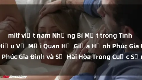 milf việt nam Những Bí Mật trong Tình Dục Gia Đình: Tìm Hiểu Về Mối Quan Hệ Giữa Hạnh Phúc Gia Đình và Sự Hài Hòa Trong Cuộc Sống Tình Dục