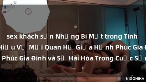 sex khách sạn Những Bí Mật trong Tình Dục Gia Đình: Tìm Hiểu Về Mối Quan Hệ Giữa Hạnh Phúc Gia Đình và Sự Hài Hòa Trong Cuộc Sống Tình Dục