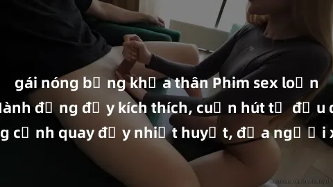 gái nóng bỏng khỏa thân Phim sex loạn luân Nhật Bản: Hành động đầy kích thích, cuốn hút từ đầu đến cuối. Những cảnh quay đầy nhiệt huyết, đưa người xem vào thế giới độc đáo của tình thân. Đừng bỏ lỡ!