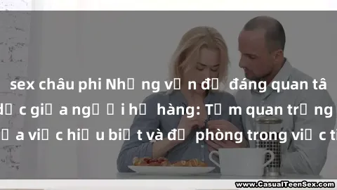 sex châu phi Những vấn đề đáng quan tâm về quan hệ tình dục giữa người họ hàng: Tầm quan trọng của việc hiểu biết và đề phòng trong việc tiếp xúc trong gia đình.