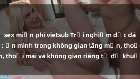 sex miễn phí vietsub Trải nghiệm độc đáo tại sex nhà nghỉ: ẩn mình trong không gian lãng mạn, thoải mái và không gian riêng tư để khuấy động tình ái.
