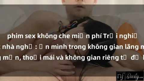 phim sex không che miễn phí Trải nghiệm độc đáo tại sex nhà nghỉ: ẩn mình trong không gian lãng mạn, thoải mái và không gian riêng tư để khuấy động tình ái.