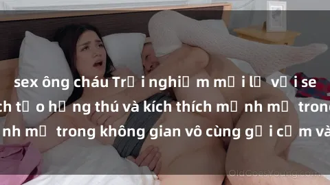 sex ông cháu Trải nghiệm mới lạ với sex phòng tắm - Cách tạo hứng thú và kích thích mạnh mẽ trong không gian vô cùng gợi cảm và lãng mạn