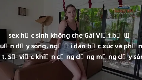 sex học sinh không che Gái Việt bị lộ clip sex khiến dư luận dậy sóng, người dân bức xúc và phản đối gay gắt. Sự việc khiến cộng đồng mạng dậy sóng và yêu cầu xử lý nghiêm ngặt.