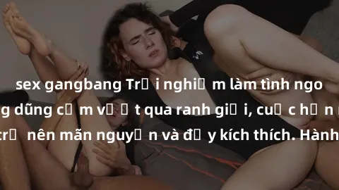 sex gangbang Trải nghiệm làm tình ngoài đường: Khi lòng dũng cảm vượt qua ranh giới, cuộc hẹn nơi công cộng trở nên mãn nguyện và đầy kích thích. Hành vi nguy hiểm, nhưng cũng tạo nên cảm giác mới mẻ 