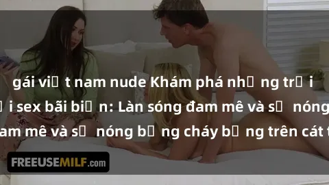 gái việt nam nude Khám phá những trải nghiệm độc đáo tại sex bãi biển: Làn sóng đam mê và sự nóng bỏng cháy bỏng trên cát trắng
