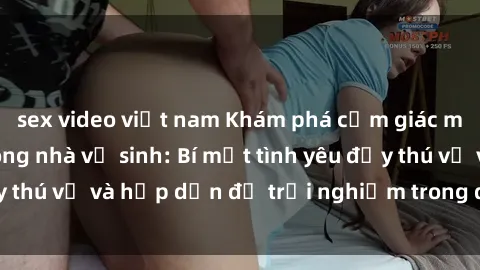 sex video việt nam Khám phá cảm giác mới mẻ với sex trong nhà vệ sinh: Bí mật tình yêu đầy thú vị và hấp dẫn để trải nghiệm trong đêm hôm nay!