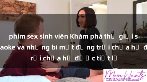 phim sex sinh viên Khám phá thế giới sex quán karaoke và những bí mật động trời chưa hề được tiết lộ