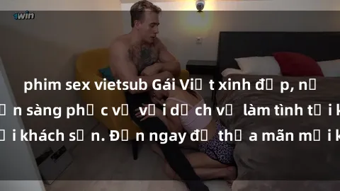 phim sex vietsub Gái Việt xinh đẹp, nồng nàn tình cảm, sẵn sàng phục vụ với dịch vụ làm tình tại khách sạn. Đến ngay để thỏa mãn mọi khao khát của bạn!