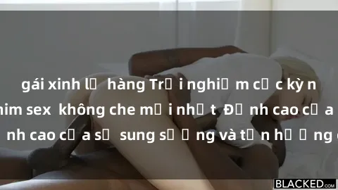 gái xinh lộ hàng Trải nghiệm cực kỳ nóng bỏng trong phim sex  không che mới nhất  Đỉnh cao của sự sung sướng và tận hưởng chân thật