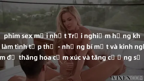 phim sex mới nhất Trải nghiệm hứng khởi cùng với việc làm tình tập thể - những bí mật và kinh nghiệm để thăng hoa cảm xúc và tăng cường sự gắn kết trong mối quan hệ