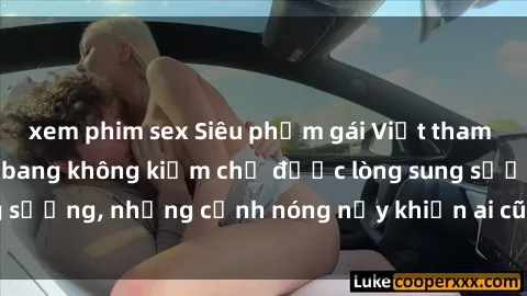 xem phim sex Siêu phẩm gái Việt tham gia trong buổi gangbang không kiềm chế được lòng sung sướng, những cảnh nóng nảy khiến ai cũng phải mãn nhãn