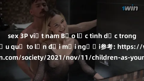 sex 3P việt nam Bạo lực tình dục trong nhóm: nguy cơ và hậu quả to lớn đối mọi người参考: https://www.theguardian.com/society/2021/nov/11/children-as-young-as-four-are-being-sexually-abused-by-groups-in
