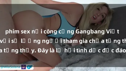 phim sex nơi công cộng Gangbang Việt Nam: Kỷ lục mới với số lượng người tham gia chưa từng thấy. Đây là lễ hội tình dục độc đáo và gây sốc.