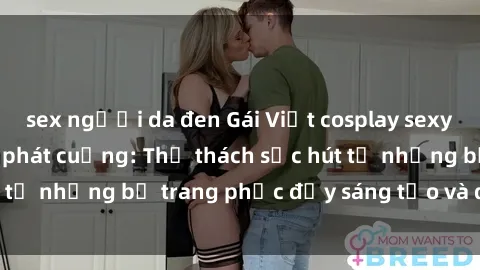 sex người da đen Gái Việt cosplay sexy khiến fan hâm mộ phát cuồng: Thử thách sức hút từ những bộ trang phục đầy sáng tạo và quyến rũ!