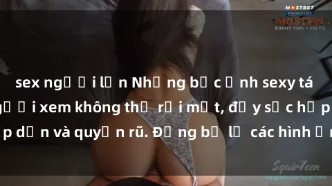 sex người lớn Những bức ảnh sexy tá gợi cảm khiến người xem không thể rời mắt, đầy sức hấp dẫn và quyến rũ. Đừng bỏ lỡ các hình ảnh nóng bỏng này!