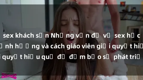 sex khách sạn Những vấn đề về sex học sinh: Các yếu tố ảnh hưởng và cách giáo viên giải quyết hiệu quả để đảm bảo sự phát triển toàn diện.