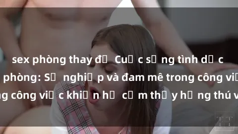sex phòng thay đồ Cuộc sống tình dục của nhân viên văn phòng: Sự nghiệp và đam mê trong công việc khiến họ cảm thấy hứng thú với tình dục?