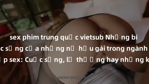 sex phim trung quốc vietsub Những bí mật đằng sau cuộc sống của những nữ hầu gái trong ngành công nghiệp sex: Cuộc sống, lẽ thường hay những khó khăn mà họ phải đối mặt.
