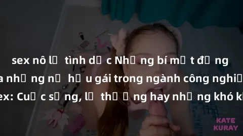 sex nô lệ tình dục Những bí mật đằng sau cuộc sống của những nữ hầu gái trong ngành công nghiệp sex: Cuộc sống, lẽ thường hay những khó khăn mà họ phải đối mặt.