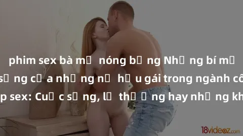 phim sex bà mẹ nóng bỏng Những bí mật đằng sau cuộc sống của những nữ hầu gái trong ngành công nghiệp sex: Cuộc sống, lẽ thường hay những khó khăn mà họ phải đối mặt.