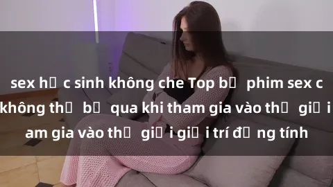 sex học sinh không che Top bộ phim sex châu âu nổi tiếng không thể bỏ qua khi tham gia vào thế giới giải trí đồng tính