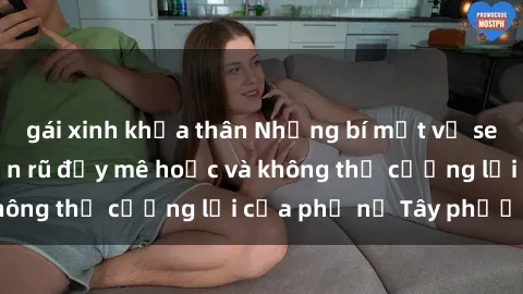gái xinh khỏa thân Những bí mật về sex gái Tây: Sự quyến rũ đầy mê hoặc và không thể cưỡng lại của phụ nữ Tây phương