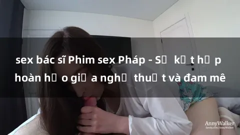 sex bác sĩ Phim sex Pháp - Sự kết hợp hoàn hảo giữa nghệ thuật và đam mê