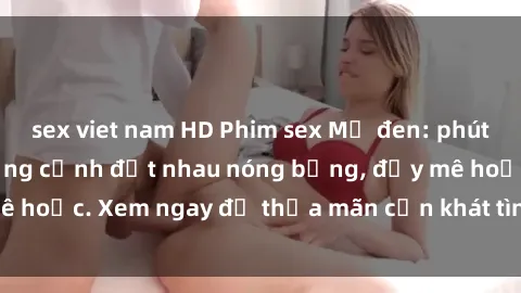 sex viet nam HD Phim sex Mỹ đen: phút mãnh liệt với những cảnh địt nhau nóng bỏng, đầy mê hoặc. Xem ngay để thỏa mãn cơn khát tình dục của bạn!