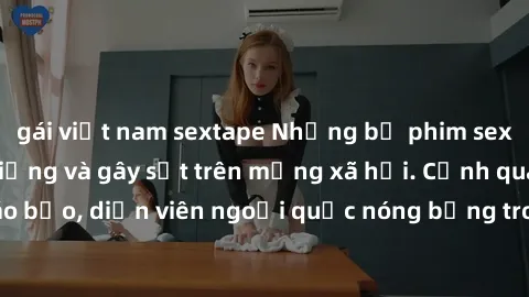 gái việt nam sextape Những bộ phim sex ngoại quốc nổi tiếng và gây sốt trên mạng xã hội. Cảnh quay táo bạo, diễn viên ngoại quốc nóng bỏng trong các tác phẩm đỉnh cao.