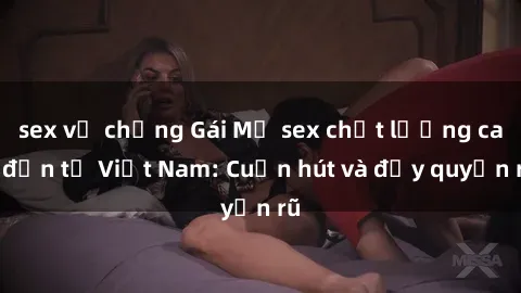 sex vợ chồng Gái Mỹ sex chất lượng cao đến từ Việt Nam: Cuốn hút và đầy quyến rũ