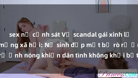 sex nữ cảnh sát Vụ scandal gái xinh lộ hàng gây sốt trên mạng xã hội: Nữ sinh đẹp mắt bị rò rỉ ảnh nóng khiến dân tình không khỏi bất ngờ và phẫn nộ!