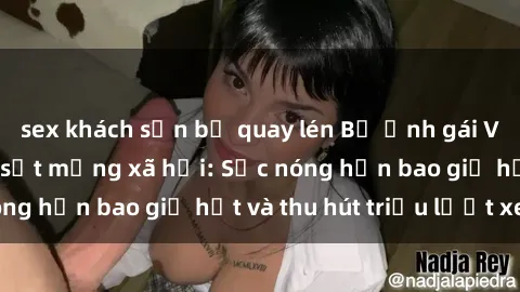 sex khách sạn bị quay lén Bộ ảnh gái Việt Nam nude gây sốt mạng xã hội: Sắc nóng hơn bao giờ hết và thu hút triệu lượt xem