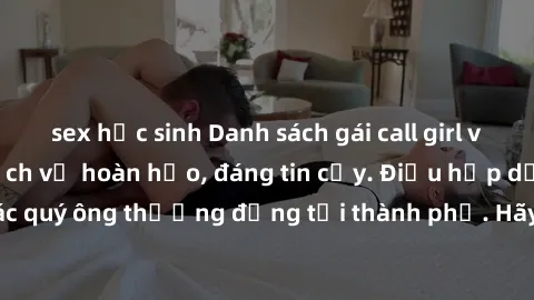 sex học sinh Danh sách gái call girl vip chất lượng, dịch vụ hoàn hảo, đáng tin cậy. Điều hấp dẫn cho các quý ông thượng đẳng tại thành phố. Hãy nhấc máy và đặt lịch ngay!