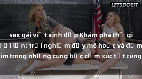 sex gái việt xinh đẹp Khám phá thế giới mới với sex người lớn: trải nghiệm đầy mê hoặc và đắm chìm trong những cung bậc cảm xúc tột cùng, hứng khởi và cuốn hút.