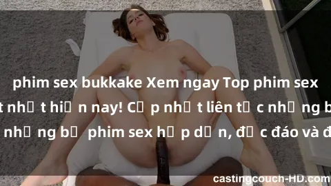 phim sex bukkake Xem ngay Top phim sex mới nhất đang hot nhất hiện nay! Cập nhật liên tục những bộ phim sex hấp dẫn, độc đáo và đầy kích thích.