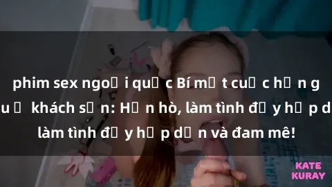 phim sex ngoại quốc Bí mật cuộc hẹn gái Việt lần đầu ở khách sạn: Hẹn hò, làm tình đầy hấp dẫn và đam mê!
