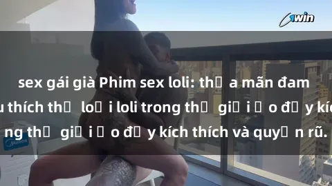 sex gái già Phim sex loli: thỏa mãn đam mê của người yêu thích thể loại loli trong thế giới ảo đầy kích thích và quyến rũ.