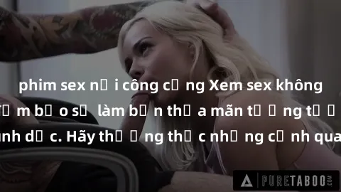 phim sex nơi công cộng Xem sex không che HD miễn phí đảm bảo sẽ làm bạn thỏa mãn tưởng tượng và nhu cầu tình dục. Hãy thưởng thức những cảnh quay hấp dẫn và mãnh liệt ngay bây giờ!