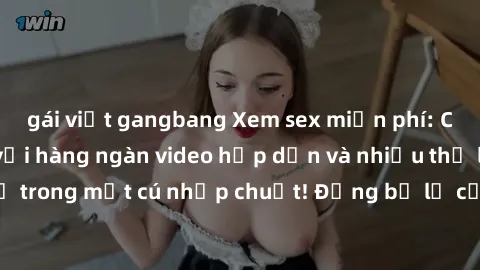 gái việt gangbang Xem sex miễn phí: Cùng trải nghiệm với hàng ngàn video hấp dẫn và nhiều thể loại đa dạng chỉ trong một cú nhấp chuột! Đừng bỏ lỡ cơ hội thưởng thức tuyệt vời này ngay hôm nay!